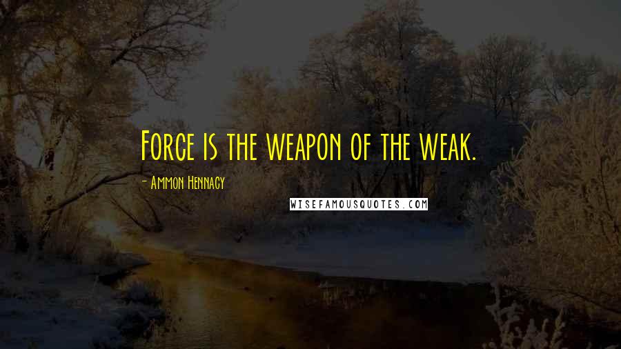 Ammon Hennacy Quotes: Force is the weapon of the weak.