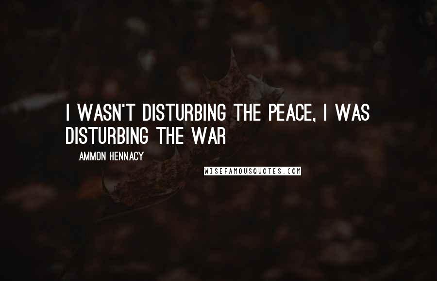 Ammon Hennacy Quotes: I wasn't disturbing the peace, I was disturbing the war