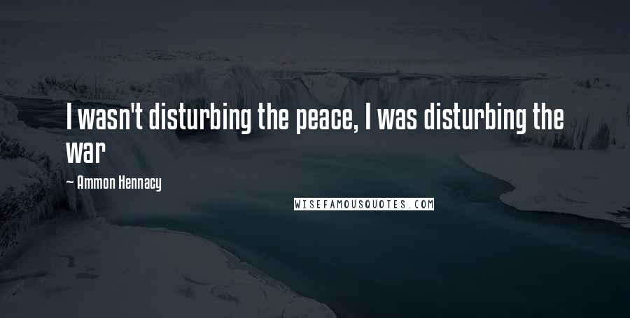 Ammon Hennacy Quotes: I wasn't disturbing the peace, I was disturbing the war