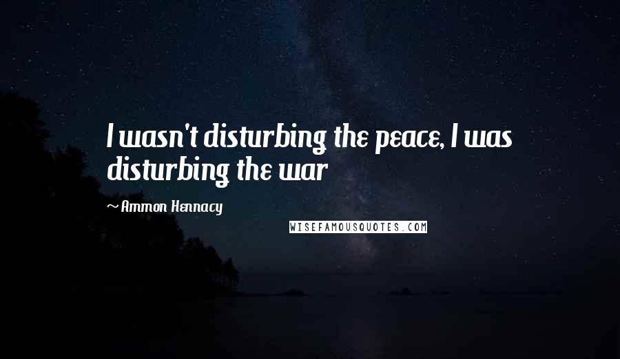 Ammon Hennacy Quotes: I wasn't disturbing the peace, I was disturbing the war