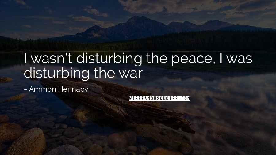 Ammon Hennacy Quotes: I wasn't disturbing the peace, I was disturbing the war