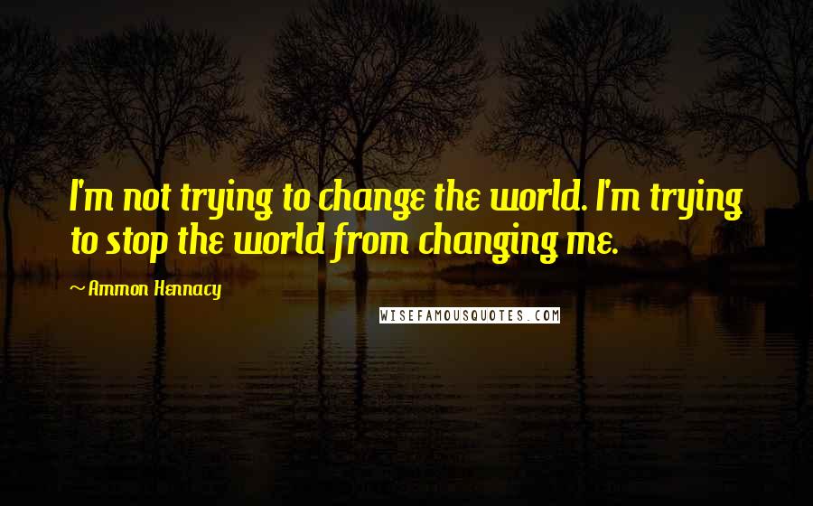 Ammon Hennacy Quotes: I'm not trying to change the world. I'm trying to stop the world from changing me.