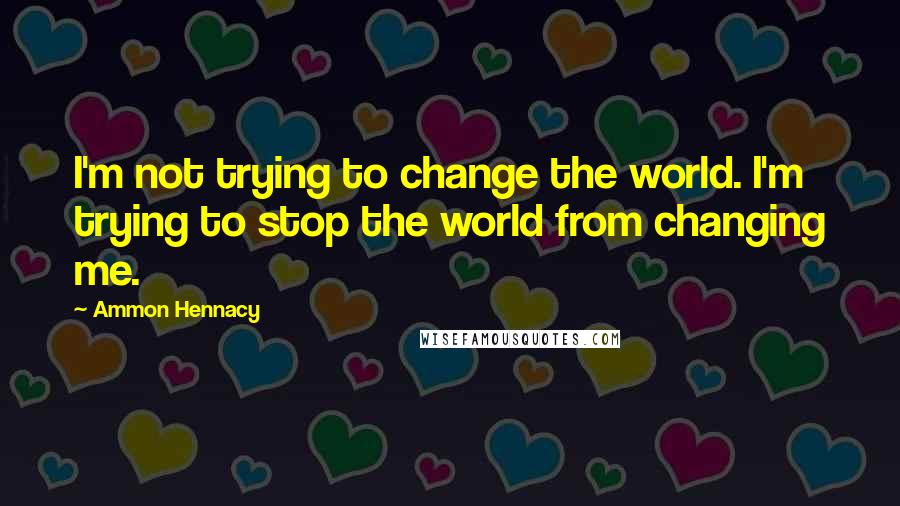 Ammon Hennacy Quotes: I'm not trying to change the world. I'm trying to stop the world from changing me.