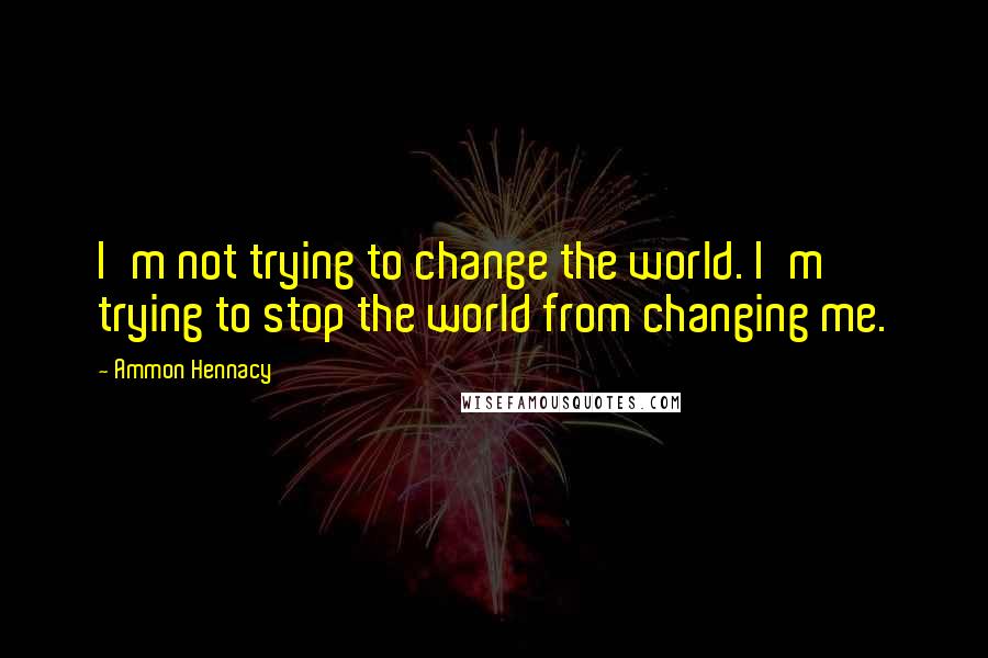 Ammon Hennacy Quotes: I'm not trying to change the world. I'm trying to stop the world from changing me.