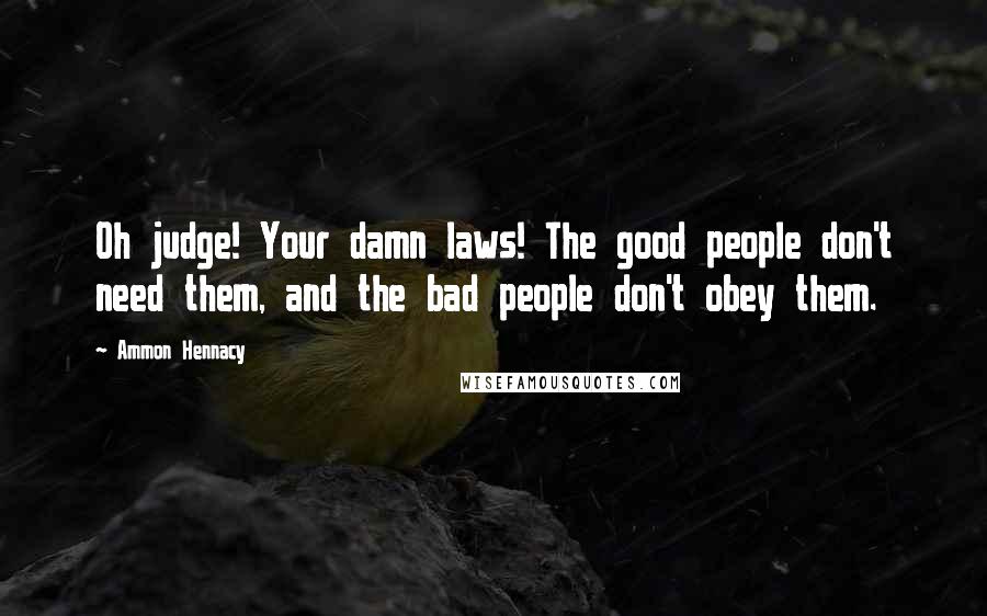 Ammon Hennacy Quotes: Oh judge! Your damn laws! The good people don't need them, and the bad people don't obey them.