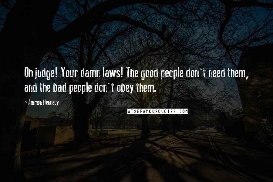 Ammon Hennacy Quotes: Oh judge! Your damn laws! The good people don't need them, and the bad people don't obey them.