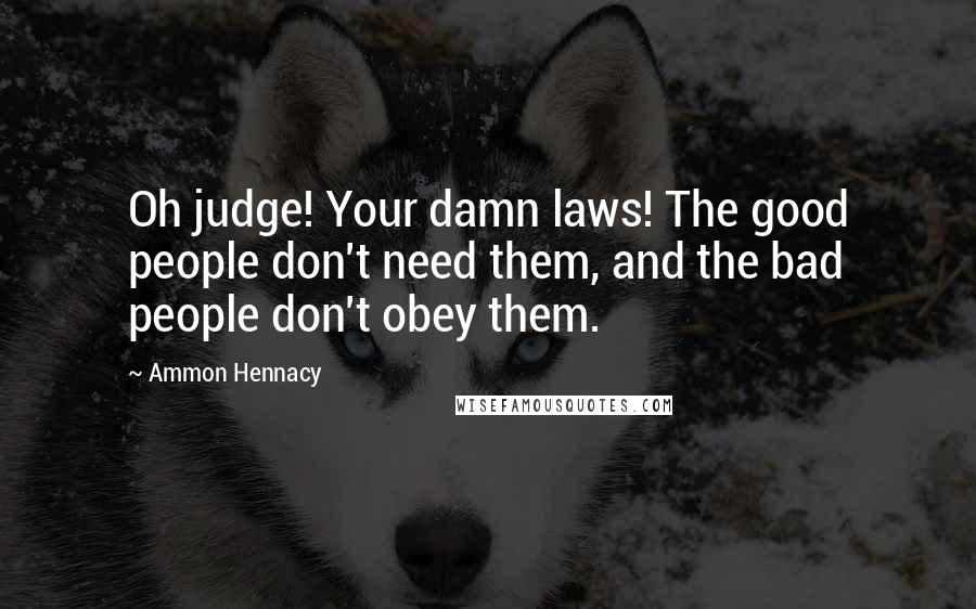 Ammon Hennacy Quotes: Oh judge! Your damn laws! The good people don't need them, and the bad people don't obey them.