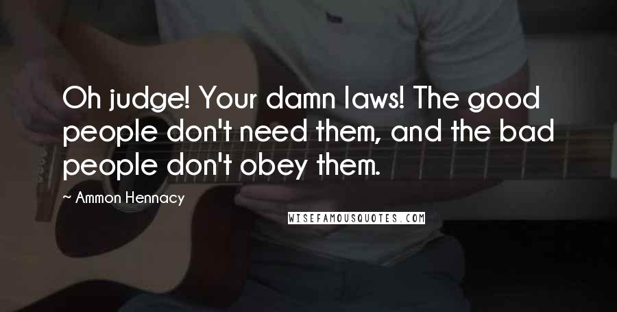 Ammon Hennacy Quotes: Oh judge! Your damn laws! The good people don't need them, and the bad people don't obey them.