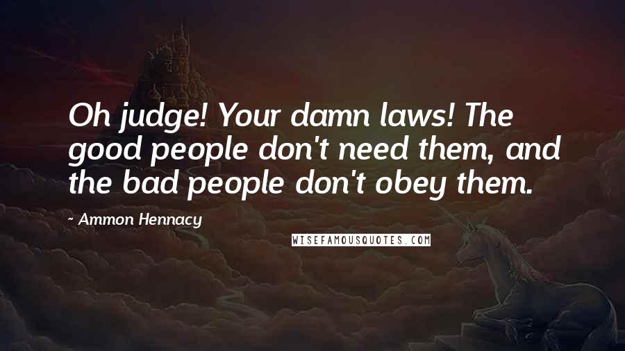 Ammon Hennacy Quotes: Oh judge! Your damn laws! The good people don't need them, and the bad people don't obey them.