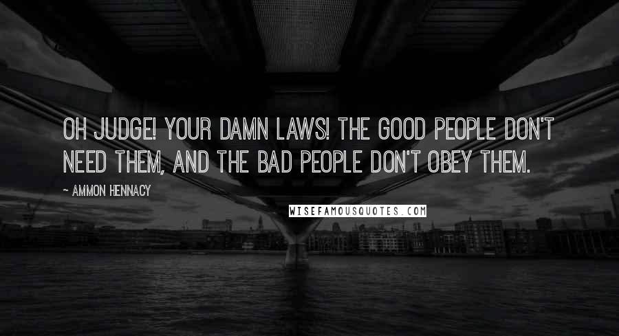 Ammon Hennacy Quotes: Oh judge! Your damn laws! The good people don't need them, and the bad people don't obey them.