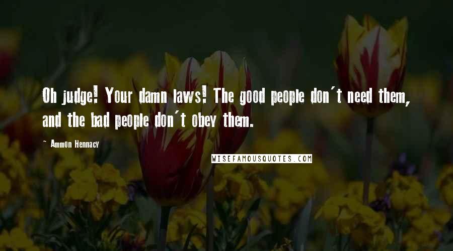 Ammon Hennacy Quotes: Oh judge! Your damn laws! The good people don't need them, and the bad people don't obey them.