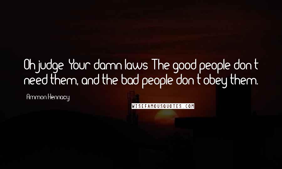 Ammon Hennacy Quotes: Oh judge! Your damn laws! The good people don't need them, and the bad people don't obey them.