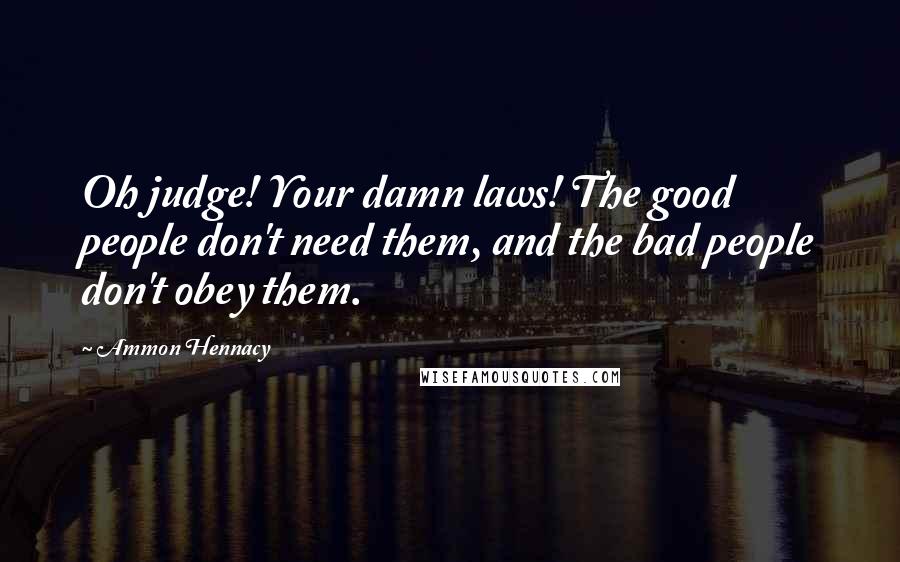 Ammon Hennacy Quotes: Oh judge! Your damn laws! The good people don't need them, and the bad people don't obey them.