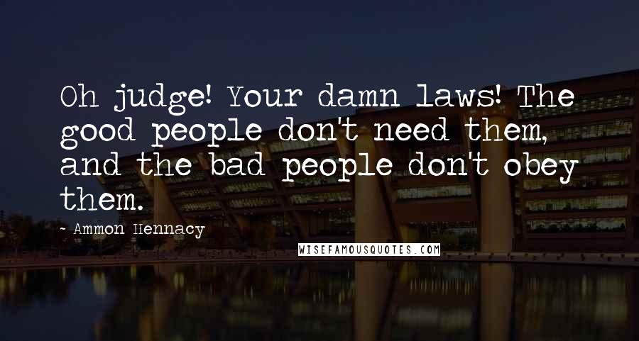 Ammon Hennacy Quotes: Oh judge! Your damn laws! The good people don't need them, and the bad people don't obey them.