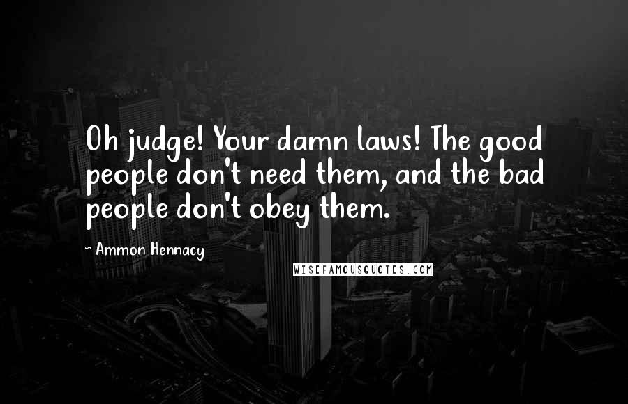 Ammon Hennacy Quotes: Oh judge! Your damn laws! The good people don't need them, and the bad people don't obey them.