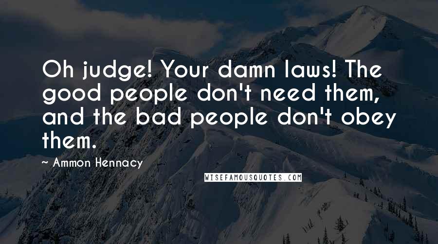 Ammon Hennacy Quotes: Oh judge! Your damn laws! The good people don't need them, and the bad people don't obey them.