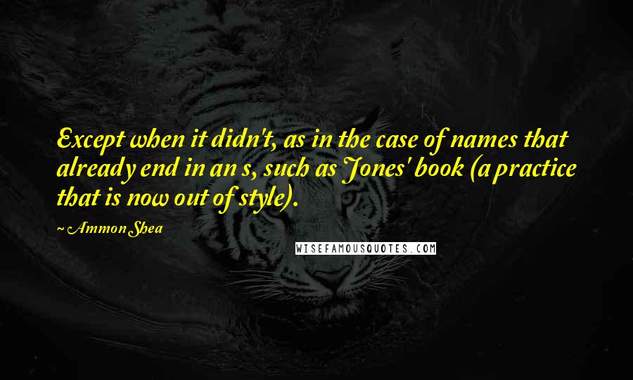 Ammon Shea Quotes: Except when it didn't, as in the case of names that already end in an s, such as Jones' book (a practice that is now out of style).