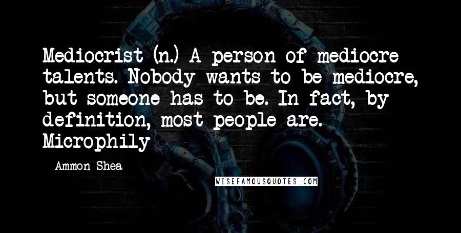 Ammon Shea Quotes: Mediocrist (n.) A person of mediocre talents. Nobody wants to be mediocre, but someone has to be. In fact, by definition, most people are. Microphily