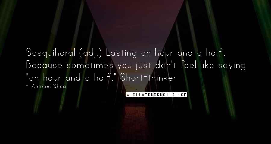 Ammon Shea Quotes: Sesquihoral (adj.) Lasting an hour and a half. Because sometimes you just don't feel like saying "an hour and a half." Short-thinker