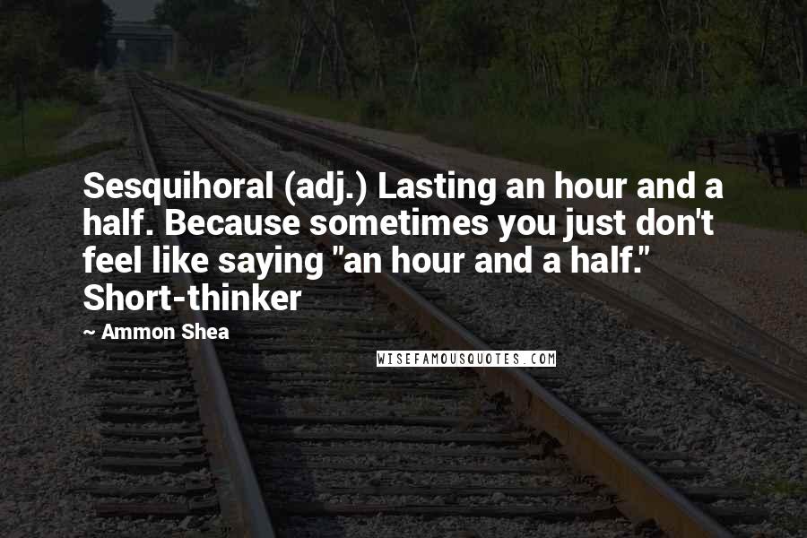 Ammon Shea Quotes: Sesquihoral (adj.) Lasting an hour and a half. Because sometimes you just don't feel like saying "an hour and a half." Short-thinker