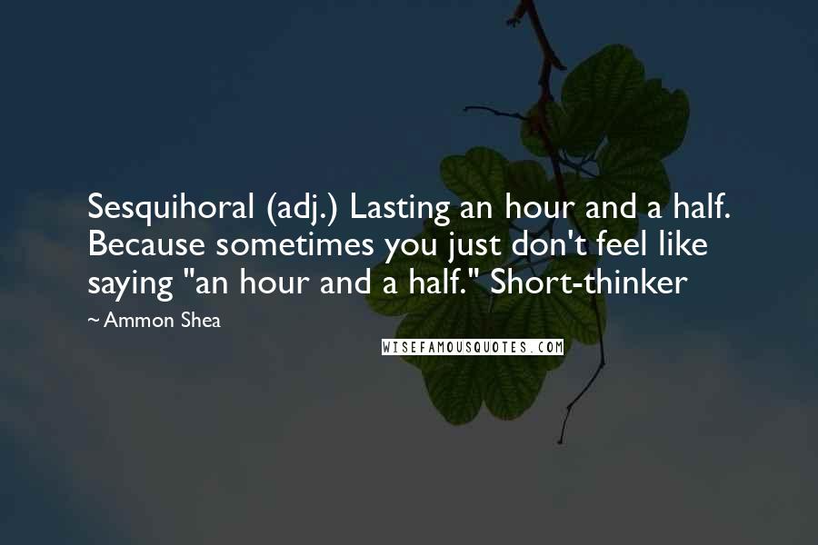 Ammon Shea Quotes: Sesquihoral (adj.) Lasting an hour and a half. Because sometimes you just don't feel like saying "an hour and a half." Short-thinker