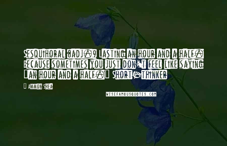 Ammon Shea Quotes: Sesquihoral (adj.) Lasting an hour and a half. Because sometimes you just don't feel like saying "an hour and a half." Short-thinker