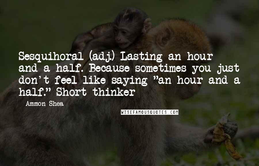 Ammon Shea Quotes: Sesquihoral (adj.) Lasting an hour and a half. Because sometimes you just don't feel like saying "an hour and a half." Short-thinker