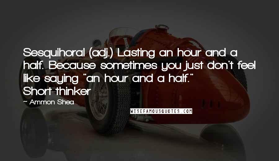 Ammon Shea Quotes: Sesquihoral (adj.) Lasting an hour and a half. Because sometimes you just don't feel like saying "an hour and a half." Short-thinker