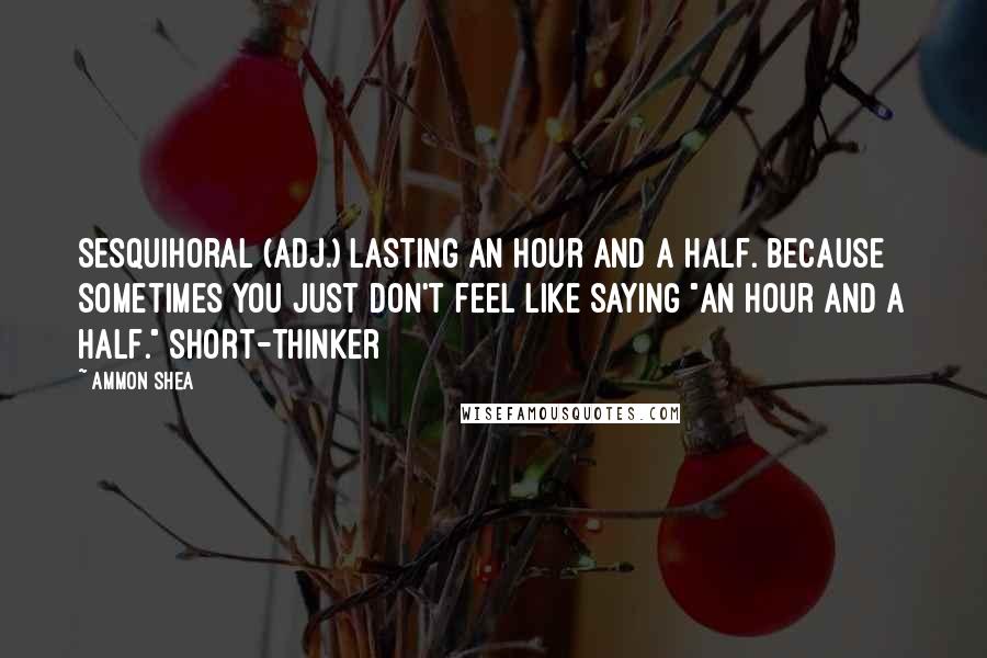 Ammon Shea Quotes: Sesquihoral (adj.) Lasting an hour and a half. Because sometimes you just don't feel like saying "an hour and a half." Short-thinker