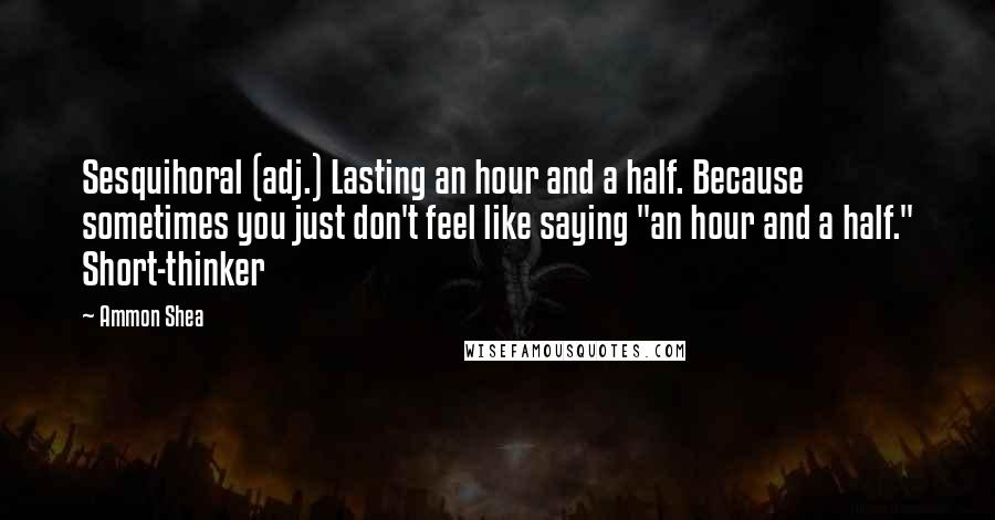 Ammon Shea Quotes: Sesquihoral (adj.) Lasting an hour and a half. Because sometimes you just don't feel like saying "an hour and a half." Short-thinker