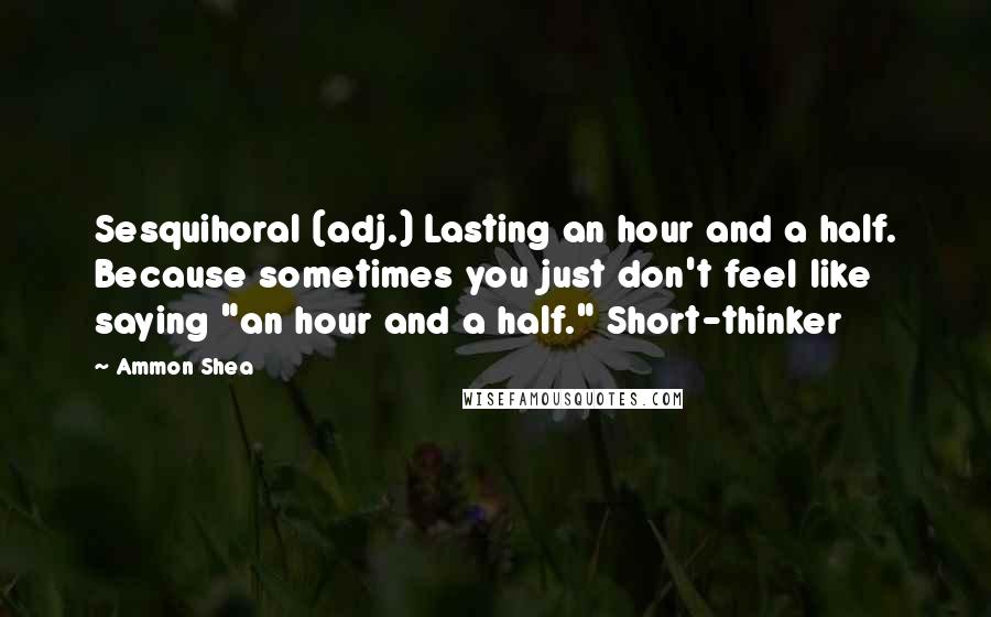 Ammon Shea Quotes: Sesquihoral (adj.) Lasting an hour and a half. Because sometimes you just don't feel like saying "an hour and a half." Short-thinker