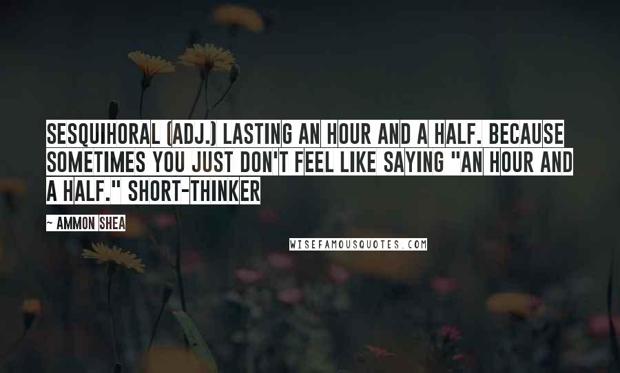 Ammon Shea Quotes: Sesquihoral (adj.) Lasting an hour and a half. Because sometimes you just don't feel like saying "an hour and a half." Short-thinker