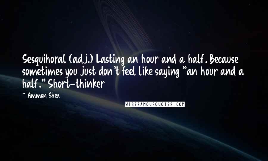 Ammon Shea Quotes: Sesquihoral (adj.) Lasting an hour and a half. Because sometimes you just don't feel like saying "an hour and a half." Short-thinker