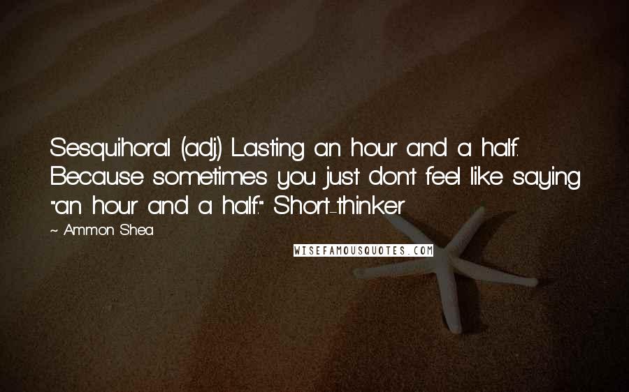 Ammon Shea Quotes: Sesquihoral (adj.) Lasting an hour and a half. Because sometimes you just don't feel like saying "an hour and a half." Short-thinker