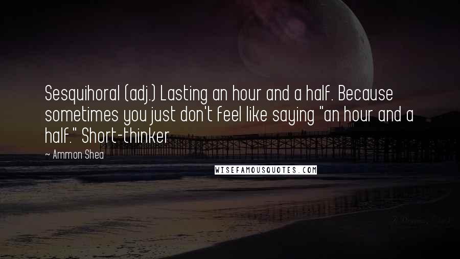 Ammon Shea Quotes: Sesquihoral (adj.) Lasting an hour and a half. Because sometimes you just don't feel like saying "an hour and a half." Short-thinker