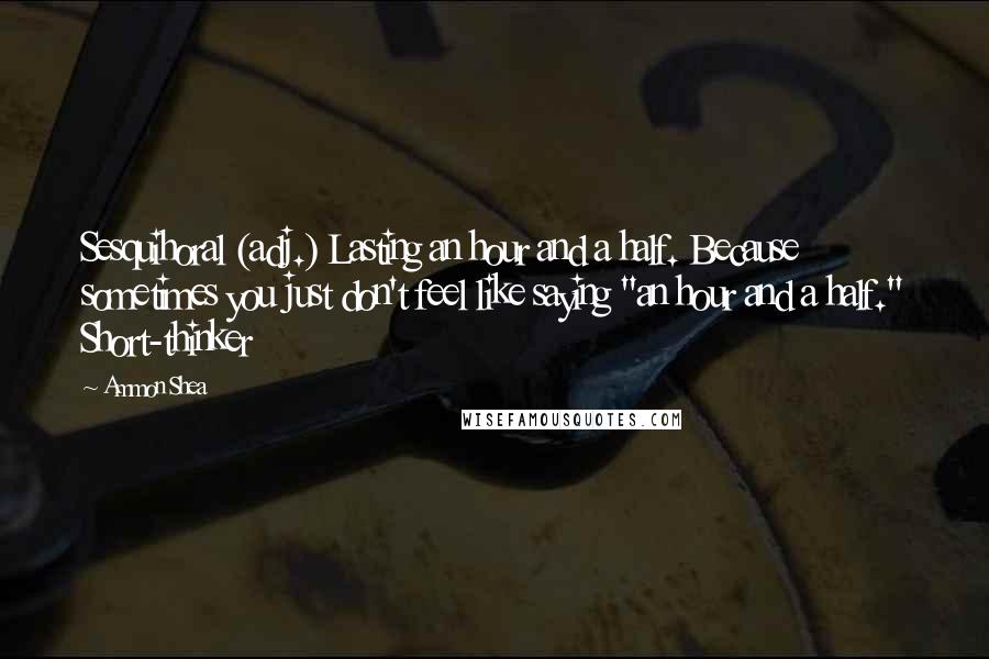 Ammon Shea Quotes: Sesquihoral (adj.) Lasting an hour and a half. Because sometimes you just don't feel like saying "an hour and a half." Short-thinker