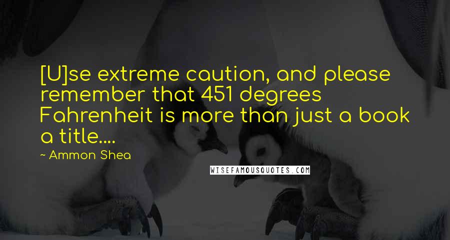 Ammon Shea Quotes: [U]se extreme caution, and please remember that 451 degrees Fahrenheit is more than just a book a title....