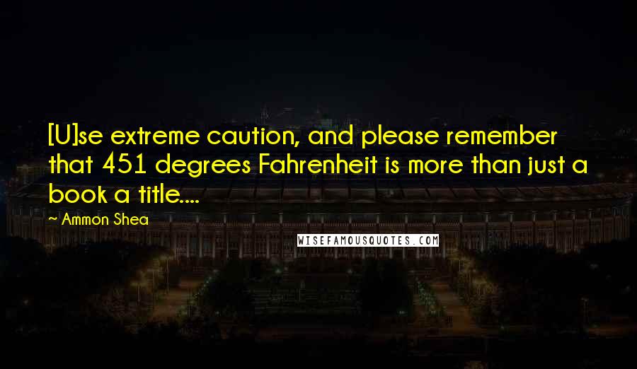 Ammon Shea Quotes: [U]se extreme caution, and please remember that 451 degrees Fahrenheit is more than just a book a title....