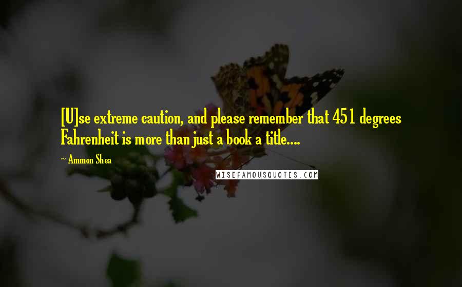 Ammon Shea Quotes: [U]se extreme caution, and please remember that 451 degrees Fahrenheit is more than just a book a title....