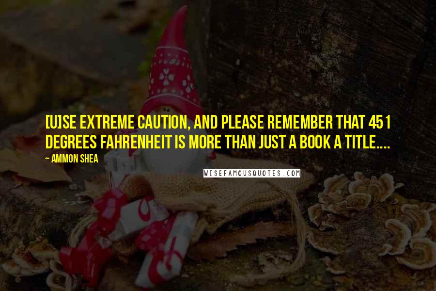 Ammon Shea Quotes: [U]se extreme caution, and please remember that 451 degrees Fahrenheit is more than just a book a title....