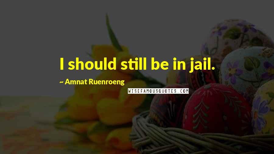 Amnat Ruenroeng Quotes: I should still be in jail.