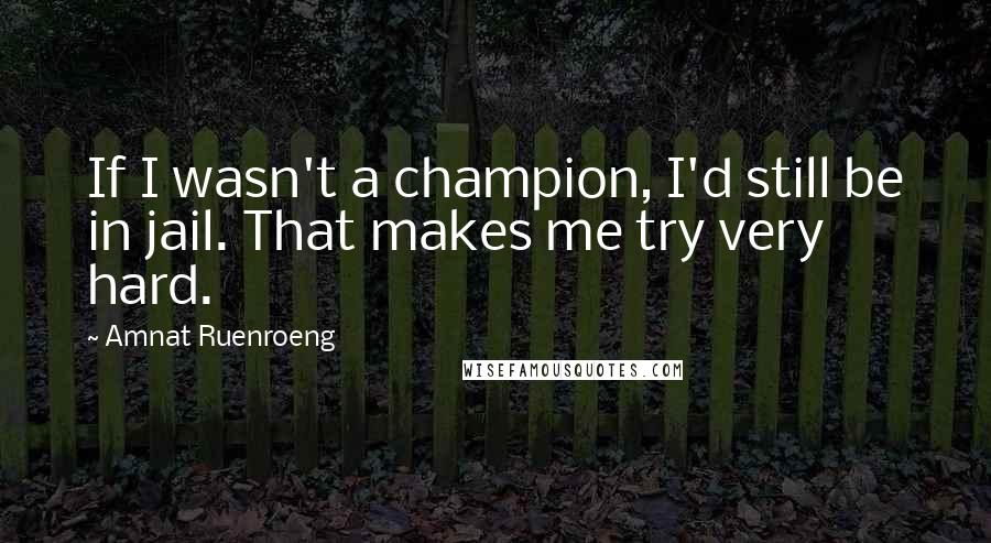 Amnat Ruenroeng Quotes: If I wasn't a champion, I'd still be in jail. That makes me try very hard.