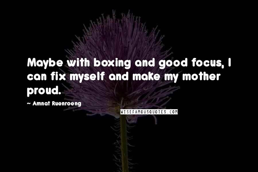 Amnat Ruenroeng Quotes: Maybe with boxing and good focus, I can fix myself and make my mother proud.