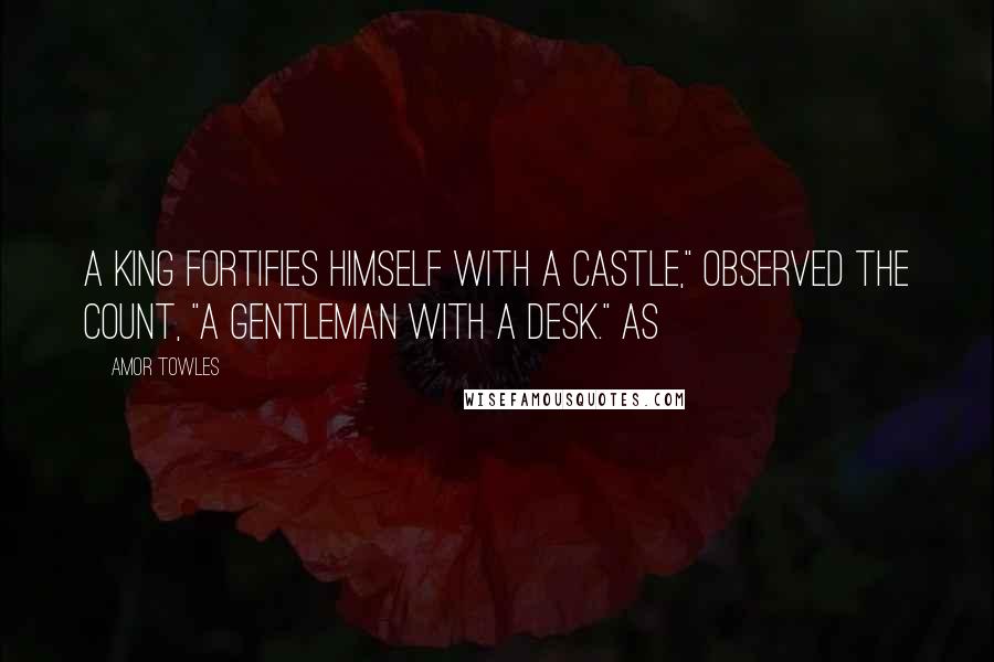 Amor Towles Quotes: A king fortifies himself with a castle," observed the Count, "a gentleman with a desk." As