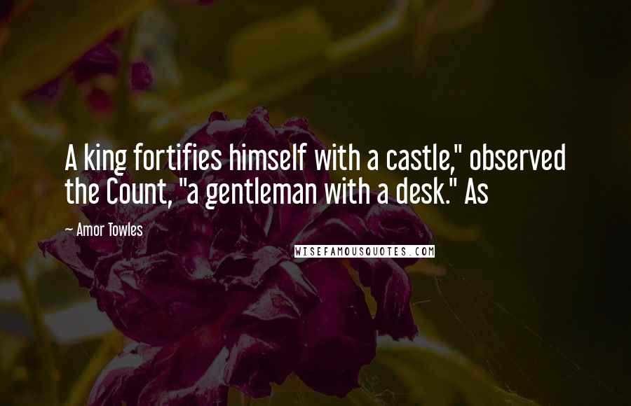 Amor Towles Quotes: A king fortifies himself with a castle," observed the Count, "a gentleman with a desk." As
