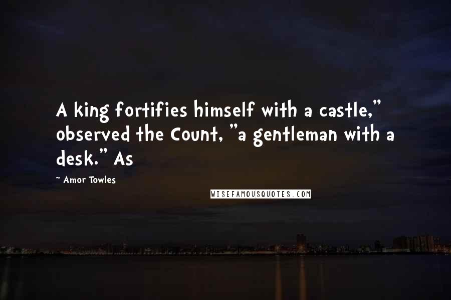 Amor Towles Quotes: A king fortifies himself with a castle," observed the Count, "a gentleman with a desk." As