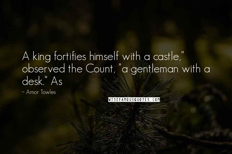 Amor Towles Quotes: A king fortifies himself with a castle," observed the Count, "a gentleman with a desk." As