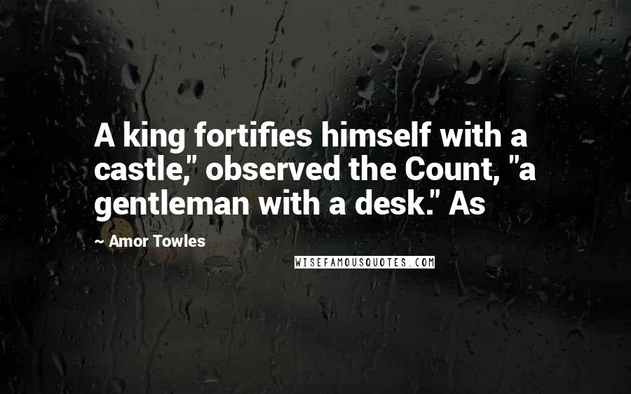 Amor Towles Quotes: A king fortifies himself with a castle," observed the Count, "a gentleman with a desk." As