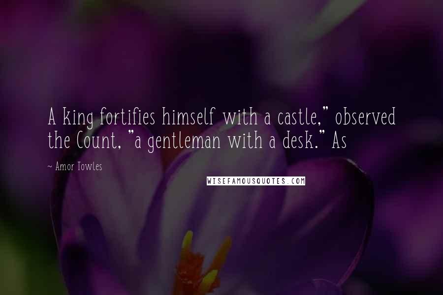 Amor Towles Quotes: A king fortifies himself with a castle," observed the Count, "a gentleman with a desk." As