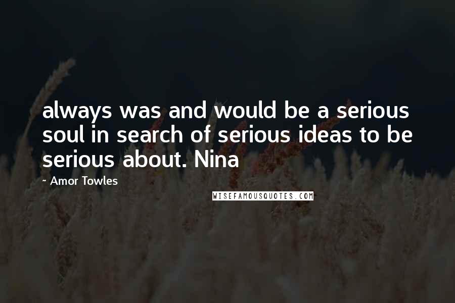 Amor Towles Quotes: always was and would be a serious soul in search of serious ideas to be serious about. Nina